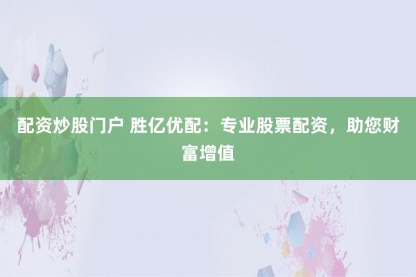 配资炒股门户 胜亿优配：专业股票配资，助您财富增值