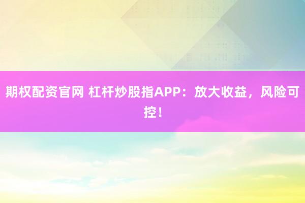 期权配资官网 杠杆炒股指APP：放大收益，风险可控！