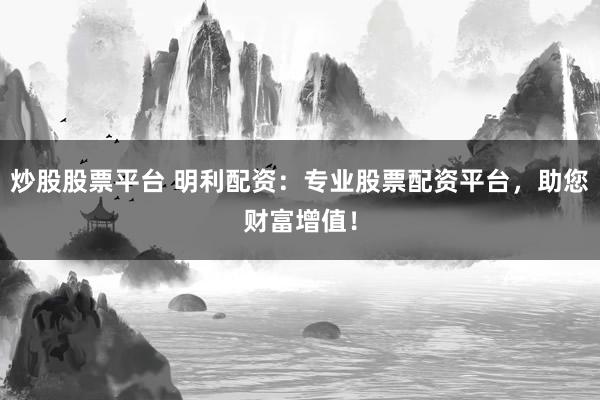 炒股股票平台 明利配资：专业股票配资平台，助您财富增值！