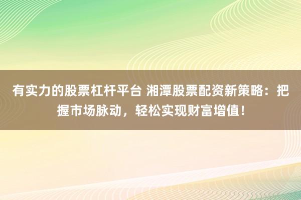 有实力的股票杠杆平台 湘潭股票配资新策略：把握市场脉动，轻松实现财富增值！