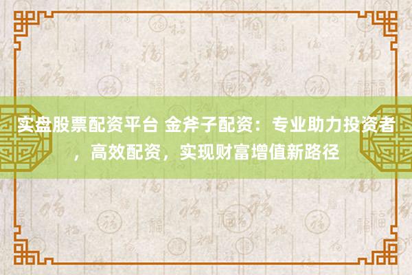 实盘股票配资平台 金斧子配资：专业助力投资者，高效配资，实现财富增值新路径