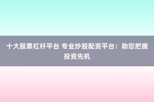 十大股票杠杆平台 专业炒股配资平台：助您把握投资先机