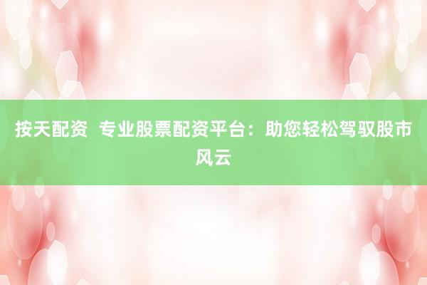 按天配资  专业股票配资平台：助您轻松驾驭股市风云