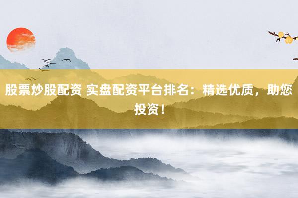 股票炒股配资 实盘配资平台排名：精选优质，助您投资！