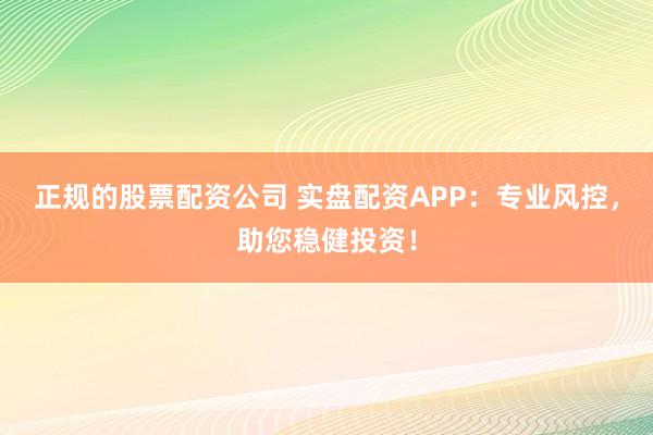 正规的股票配资公司 实盘配资APP：专业风控，助您稳健投资！