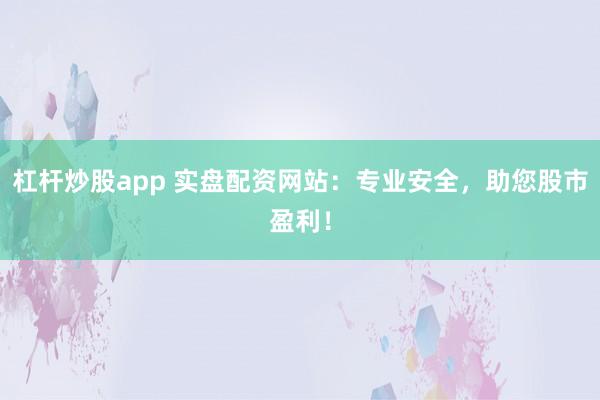 杠杆炒股app 实盘配资网站：专业安全，助您股市盈利！