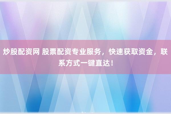 炒股配资网 股票配资专业服务，快速获取资金，联系方式一键直达！