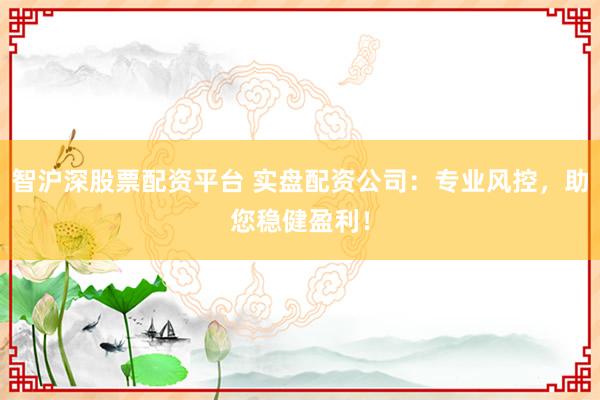 智沪深股票配资平台 实盘配资公司：专业风控，助您稳健盈利！