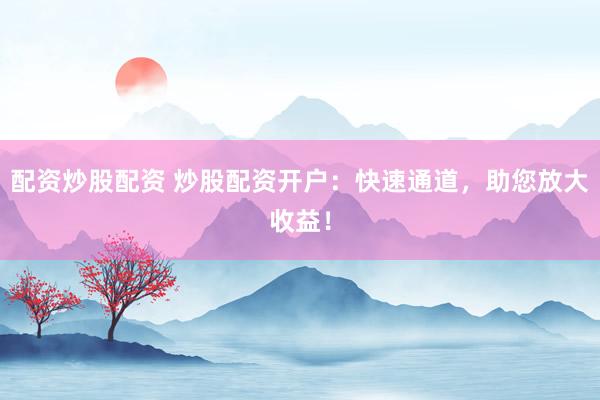 配资炒股配资 炒股配资开户：快速通道，助您放大收益！