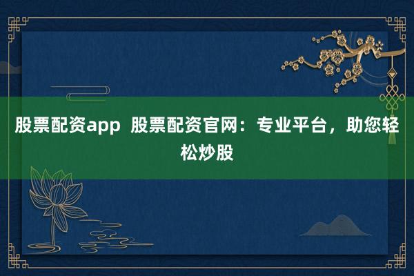 股票配资app  股票配资官网：专业平台，助您轻松炒股