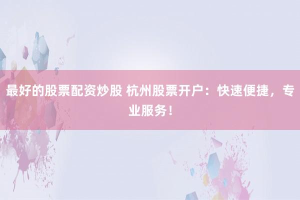 最好的股票配资炒股 杭州股票开户：快速便捷，专业服务！