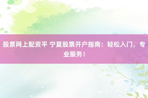 股票网上配资平 宁夏股票开户指南：轻松入门，专业服务！
