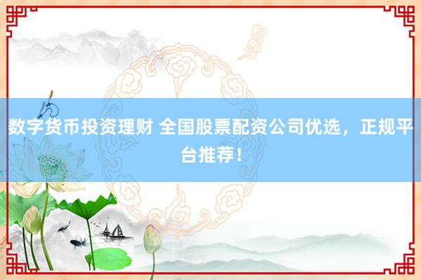 数字货币投资理财 全国股票配资公司优选，正规平台推荐！