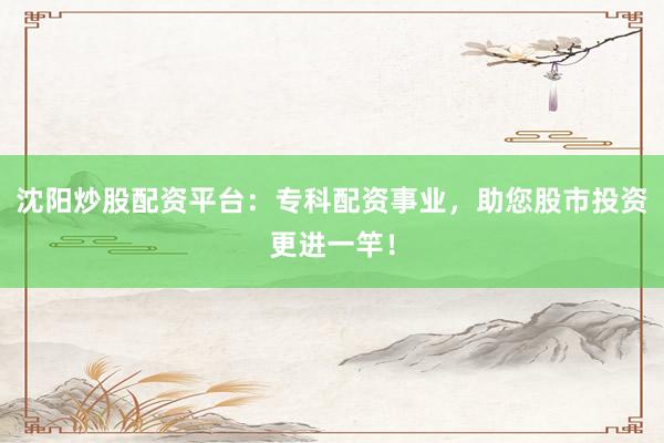 沈阳炒股配资平台：专科配资事业，助您股市投资更进一竿！