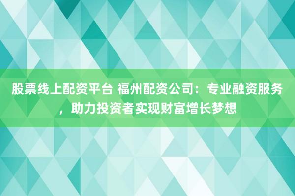 股票线上配资平台 福州配资公司：专业融资服务，助力投资者实现财富增长梦想