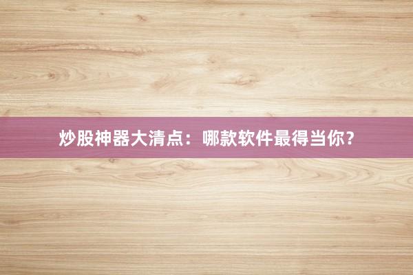 炒股神器大清点：哪款软件最得当你？