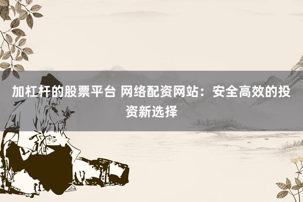 加杠杆的股票平台 网络配资网站：安全高效的投资新选择