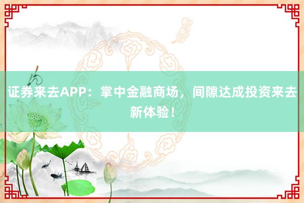 证券来去APP：掌中金融商场，间隙达成投资来去新体验！