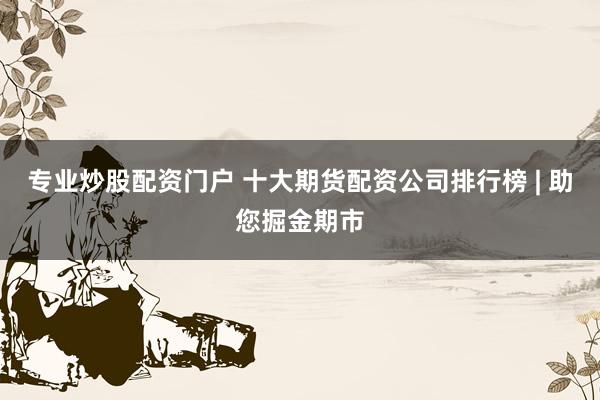 专业炒股配资门户 十大期货配资公司排行榜 | 助您掘金期市