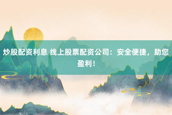 炒股配资利息 线上股票配资公司：安全便捷，助您盈利！