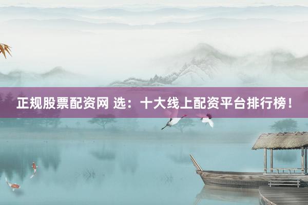 正规股票配资网 选：十大线上配资平台排行榜！