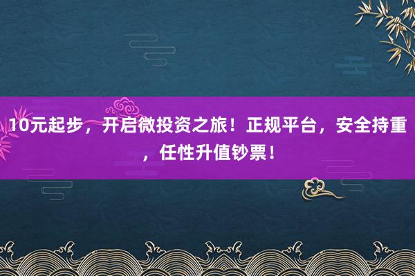 10元起步，开启微投资之旅！正规平台，安全持重，任性升值钞票！
