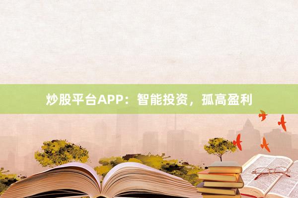 炒股平台APP：智能投资，孤高盈利