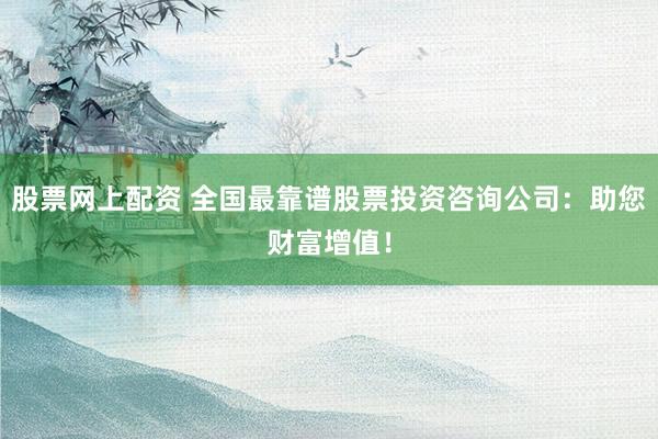 股票网上配资 全国最靠谱股票投资咨询公司：助您财富增值！