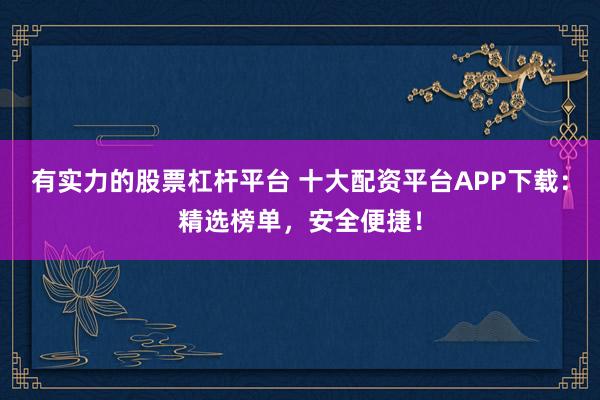 有实力的股票杠杆平台 十大配资平台APP下载：精选榜单，安全便捷！