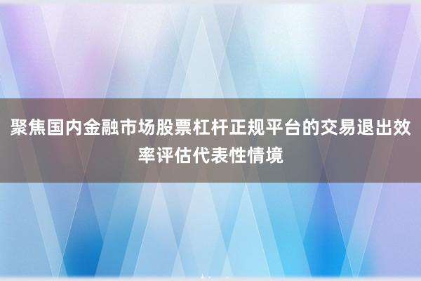 聚焦国内金融市场股票杠杆正规平台的交易退出效率评估代表性情境