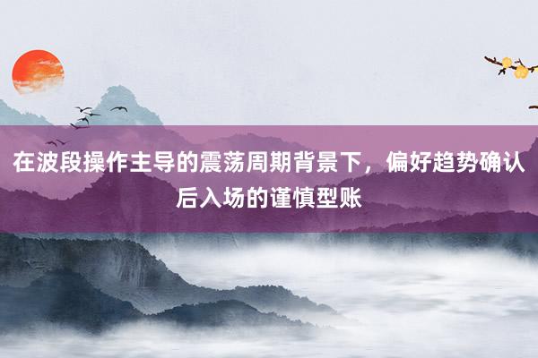 在波段操作主导的震荡周期背景下，偏好趋势确认后入场的谨慎型账