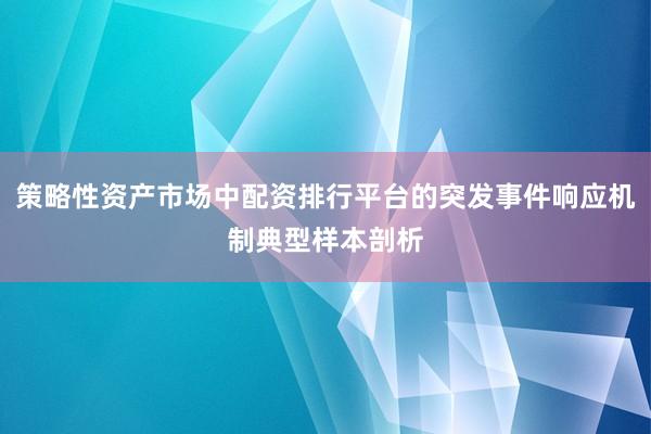 策略性资产市场中配资排行平台的突发事件响应机制典型样本剖析
