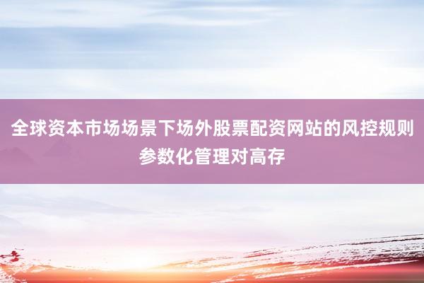 全球资本市场场景下场外股票配资网站的风控规则参数化管理对高存