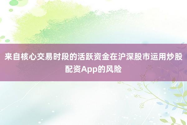 来自核心交易时段的活跃资金在沪深股市运用炒股配资App的风险