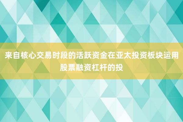 来自核心交易时段的活跃资金在亚太投资板块运用股票融资杠杆的投