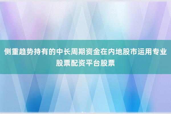 侧重趋势持有的中长周期资金在内地股市运用专业股票配资平台股票