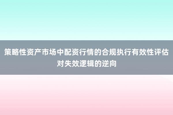 策略性资产市场中配资行情的合规执行有效性评估对失效逻辑的逆向
