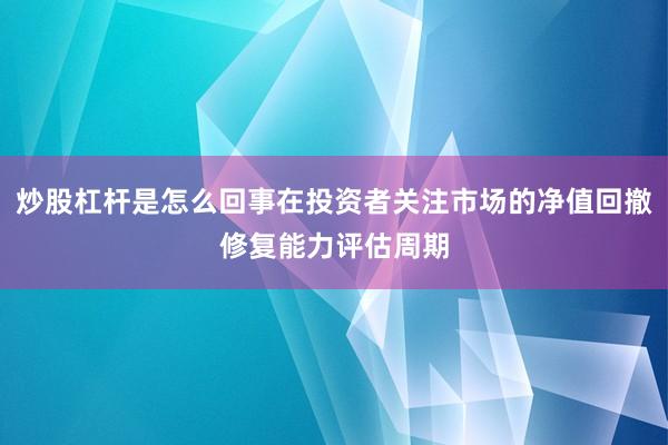 炒股杠杆是怎么回事在投资者关注市场的净值回撤修复能力评估周期