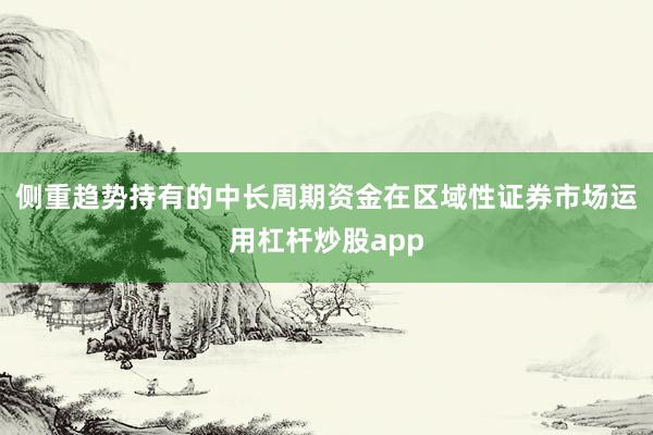 侧重趋势持有的中长周期资金在区域性证券市场运用杠杆炒股app