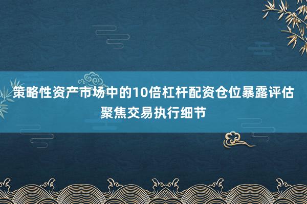 策略性资产市场中的10倍杠杆配资仓位暴露评估聚焦交易执行细节