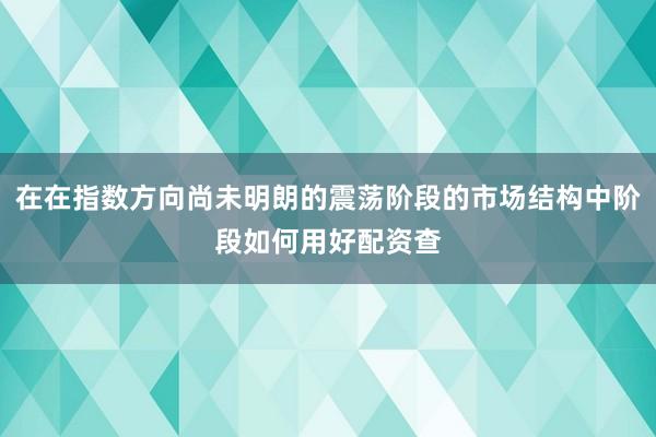 在在指数方向尚未明朗的震荡阶段的市场结构中阶段如何用好配资查