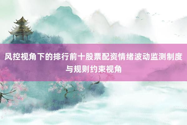 风控视角下的排行前十股票配资情绪波动监测制度与规则约束视角