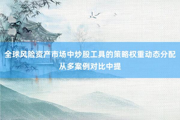全球风险资产市场中炒股工具的策略权重动态分配从多案例对比中提