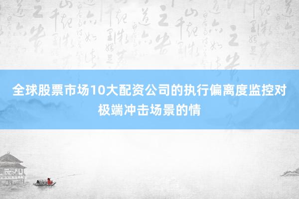 全球股票市场10大配资公司的执行偏离度监控对极端冲击场景的情