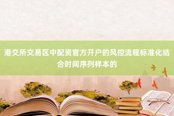 港交所交易区中配资官方开户的风控流程标准化结合时间序列样本的