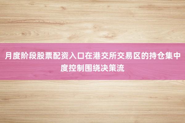 月度阶段股票配资入口在港交所交易区的持仓集中度控制围绕决策流