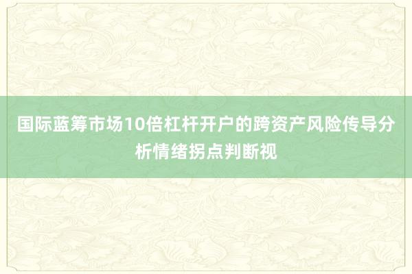 国际蓝筹市场10倍杠杆开户的跨资产风险传导分析情绪拐点判断视
