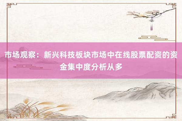 市场观察：新兴科技板块市场中在线股票配资的资金集中度分析从多