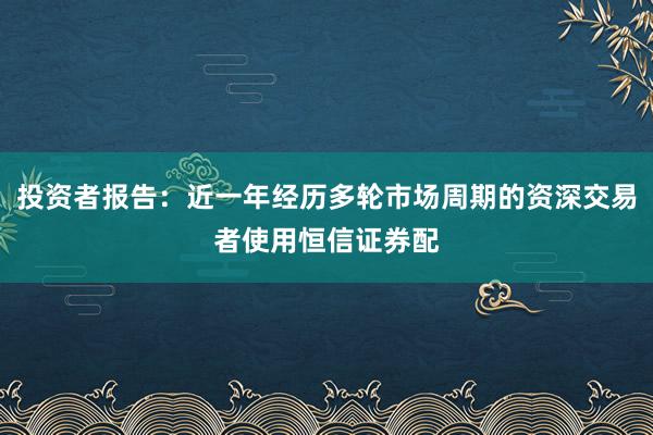 投资者报告：近一年经历多轮市场周期的资深交易者使用恒信证券配
